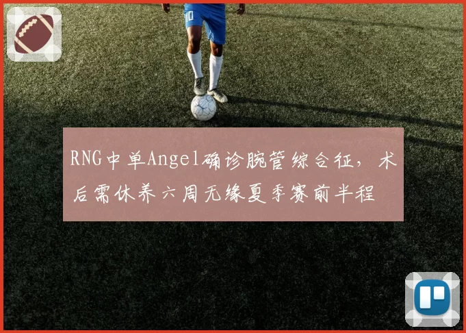 RNG中单Angel确诊腕管综合征，术后需休养六周无缘夏季赛前半程