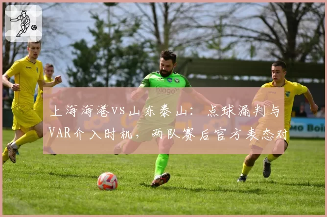 上海海港vs山东泰山：点球漏判与VAR介入时机，两队赛后官方表态对比
