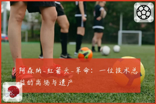 阿森纳_红箭头_革命：一位技术总监的离场与遗产