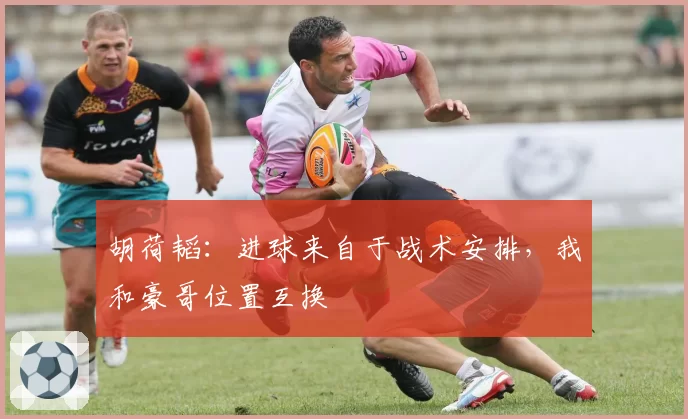 胡荷韬：进球来自于战术安排，我和豪哥位置互换