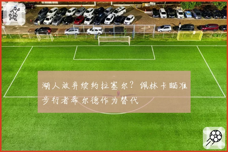湖人放弃续约拉塞尔?佩林卡瞄准步行者希尔德作为替代