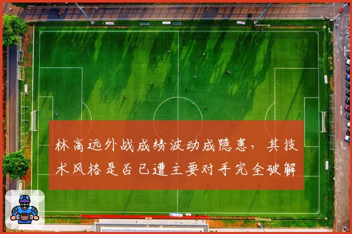 林高远外战成绩波动成隐患，其技术风格是否已遭主要对手完全破解？