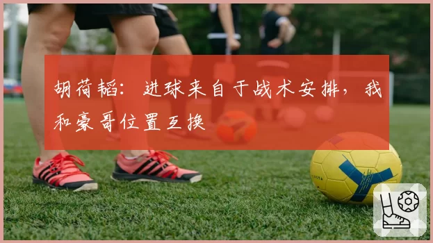 胡荷韬：进球来自于战术安排，我和豪哥位置互换