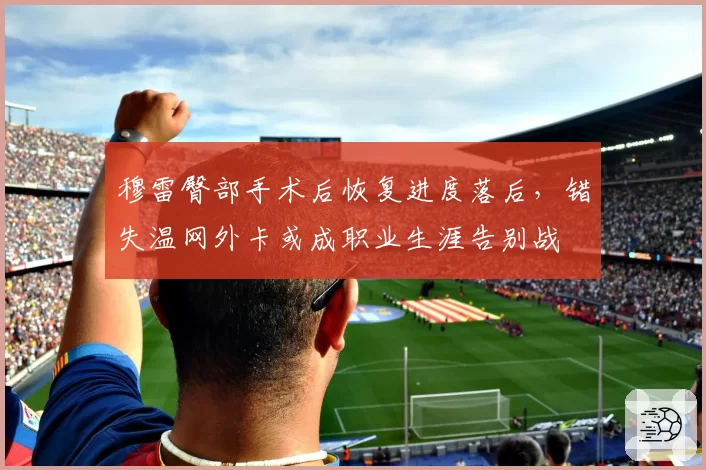 穆雷臀部手术后恢复进度落后，错失温网外卡或成职业生涯告别战