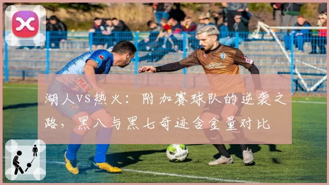 湖人vs热火：附加赛球队的逆袭之路，黑八与黑七奇迹含金量对比