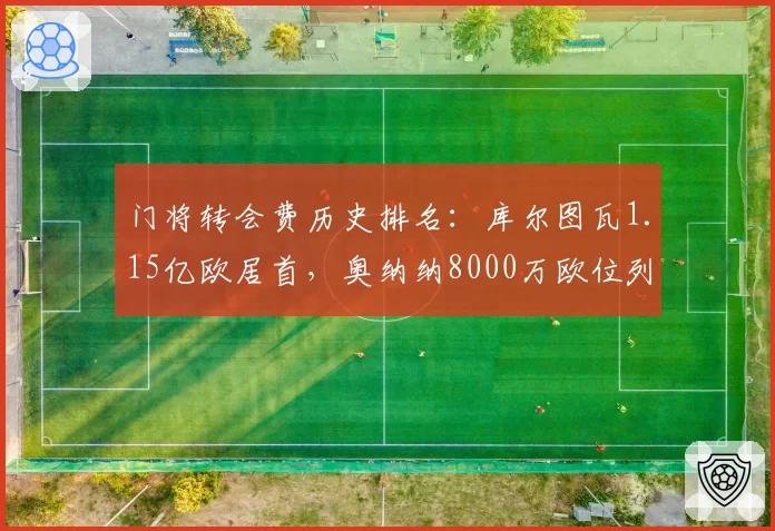 门将转会费历史排名：库尔图瓦1.15亿欧居首，奥纳纳8000万欧位列第五