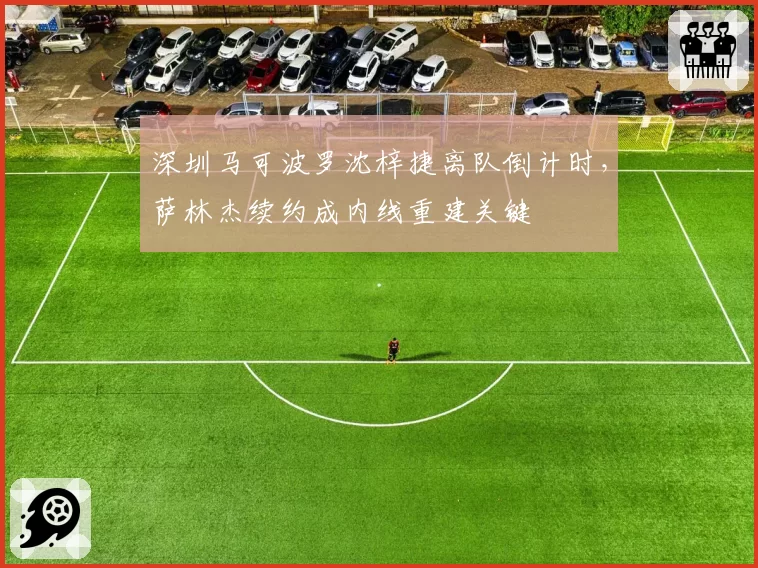 深圳马可波罗沈梓捷离队倒计时，萨林杰续约成内线重建关键