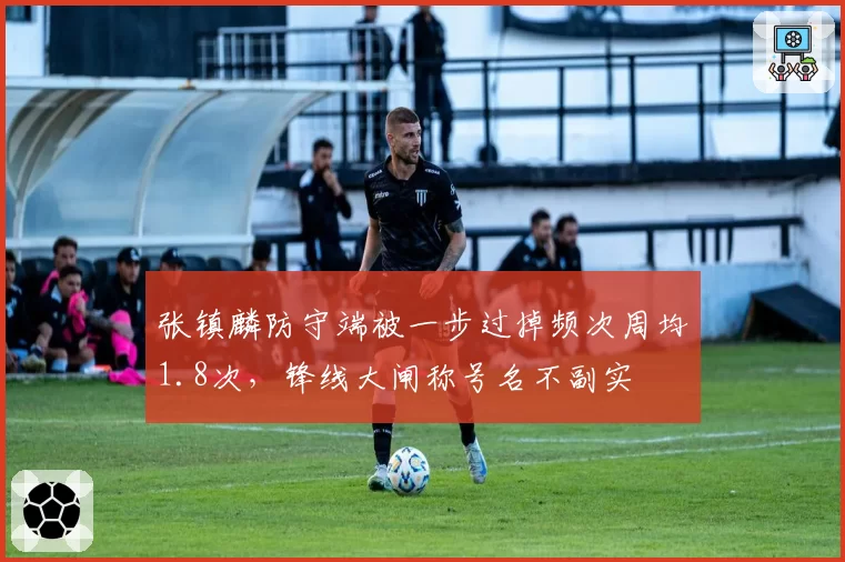 张镇麟防守端被一步过掉频次周均1.8次，锋线大闸称号名不副实