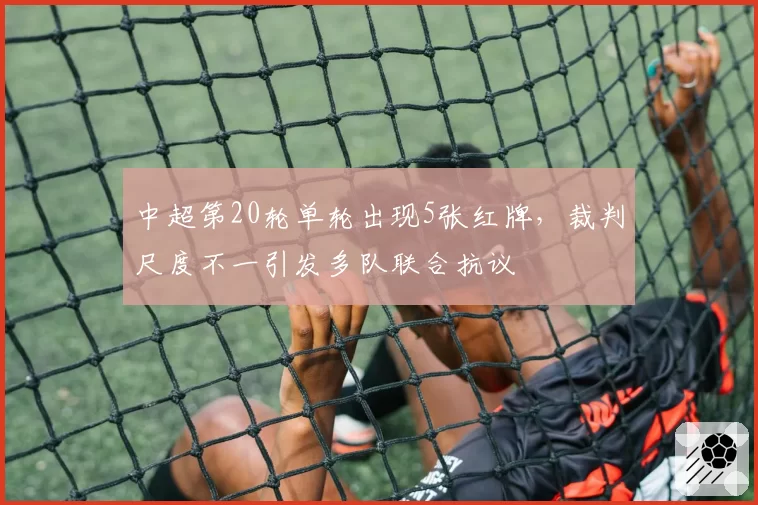 中超第20轮单轮出现5张红牌,裁判尺度不一引发多队联合抗议