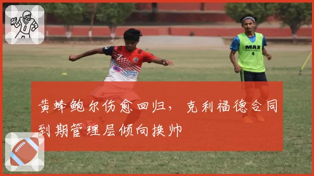 黄蜂鲍尔伤愈回归，克利福德合同到期管理层倾向换帅
