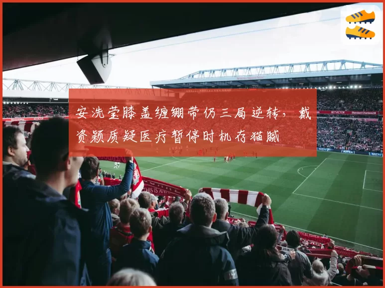 安洗莹膝盖缠绷带仍三局逆转，戴资颖质疑医疗暂停时机存猫腻