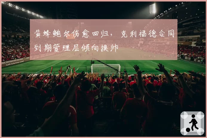 黄蜂鲍尔伤愈回归，克利福德合同到期管理层倾向换帅