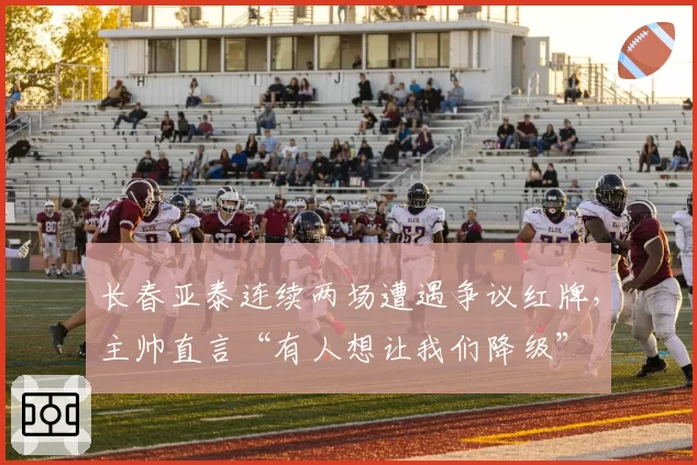 长春亚泰连续两场遭遇争议红牌，主帅直言“有人想让我们降级”