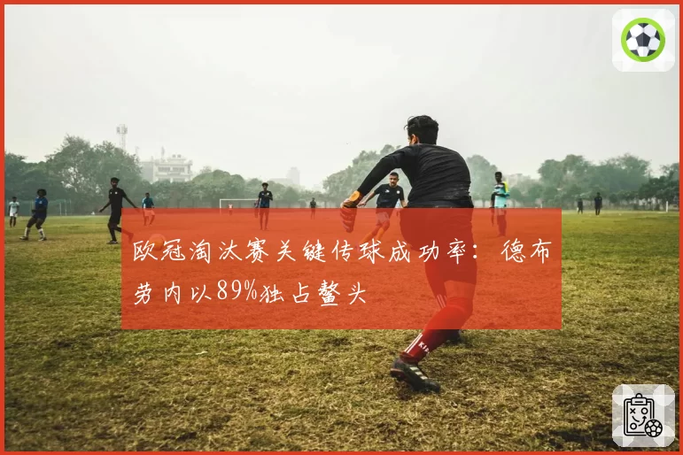 欧冠淘汰赛关键传球成功率：德布劳内以89%独占鳌头