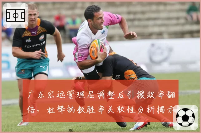 广东宏远管理层调整后引援效率翻倍，杜锋执教胜率关联性分析揭示短板