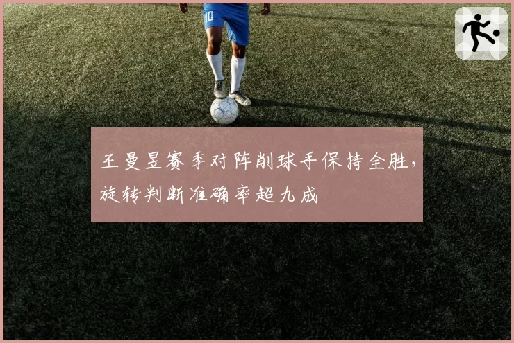 王曼昱赛季对阵削球手保持全胜，旋转判断准确率超九成