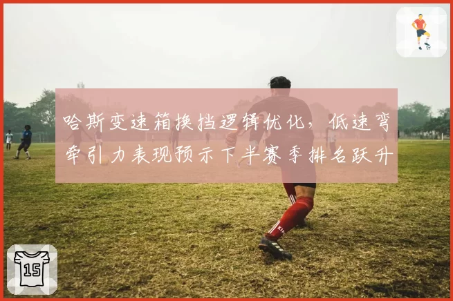 哈斯变速箱换挡逻辑优化，低速弯牵引力表现预示下半赛季排名跃升？