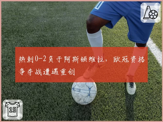 热刺0-2负于阿斯顿维拉，欧冠资格争夺战遭遇重创