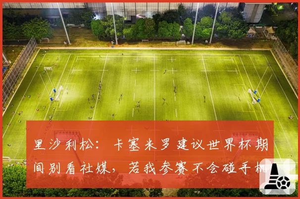 里沙利松：卡塞米罗建议世界杯期间别看社媒，若我参赛不会碰手机