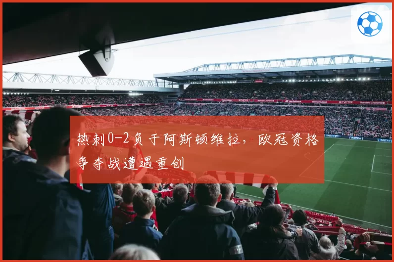 热刺0-2负于阿斯顿维拉，欧冠资格争夺战遭遇重创