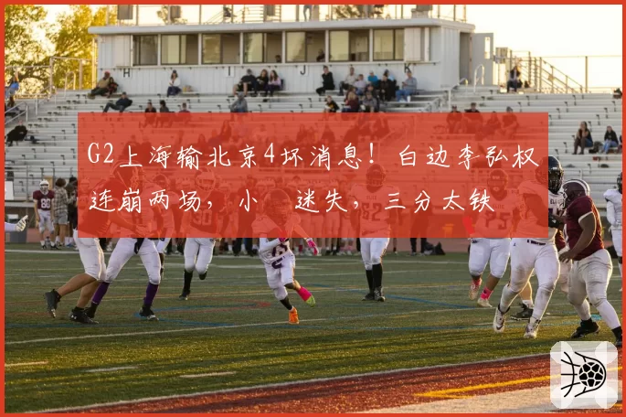 G2上海输北京4坏消息！白边李弘权连崩两场，小偰迷失，三分太铁