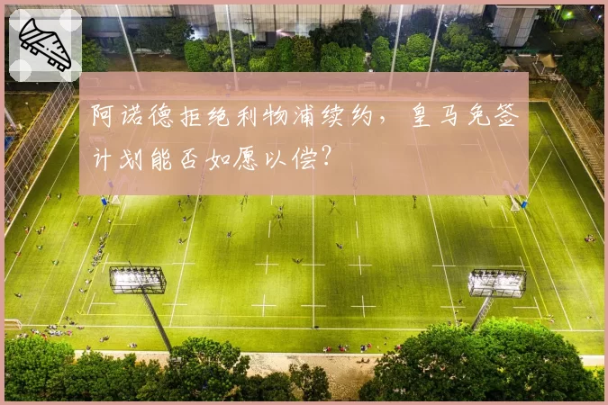 阿诺德拒绝利物浦续约，皇马免签计划能否如愿以偿？