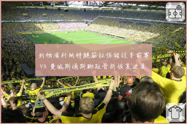 利物浦科纳特腿筋拉伤错过季前赛 vs 曼城斯通斯脚趾骨折恢复进度落后，英超中卫伤病影响备战时长不同