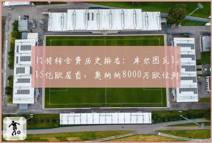 门将转会费历史排名：库尔图瓦1.15亿欧居首，奥纳纳8000万欧位列第五