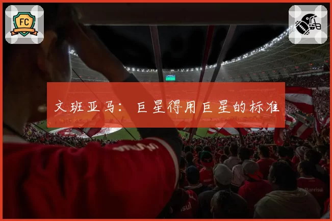 文班亚马:巨星得用巨星的标准