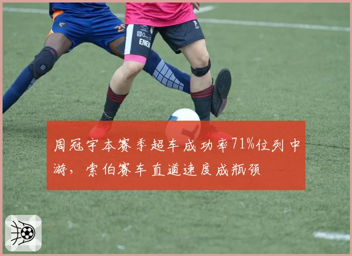 周冠宇本赛季超车成功率71%位列中游，索伯赛车直道速度成瓶颈