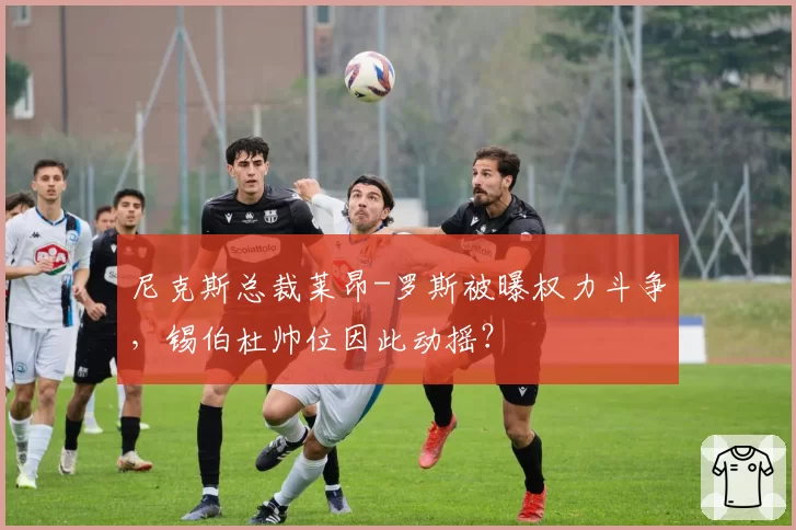 尼克斯总裁莱昂-罗斯被曝权力斗争,锡伯杜帅位因此动摇?