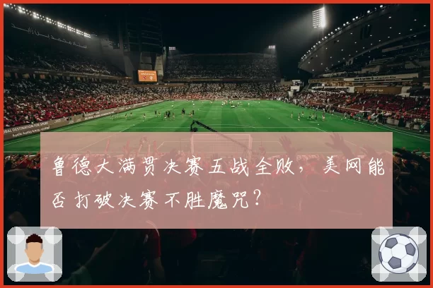 鲁德大满贯决赛五战全败，美网能否打破决赛不胜魔咒？