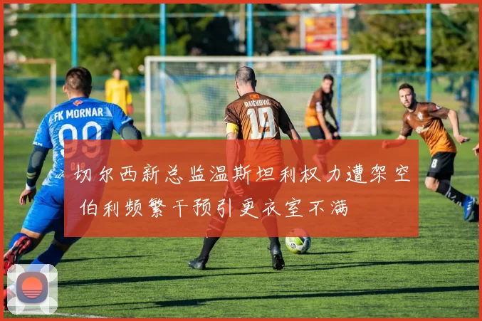 切尔西新总监温斯坦利权力遭架空 伯利频繁干预引更衣室不满