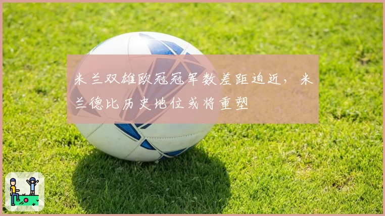 米兰双雄欧冠冠军数差距迫近,米兰德比历史地位或将重塑