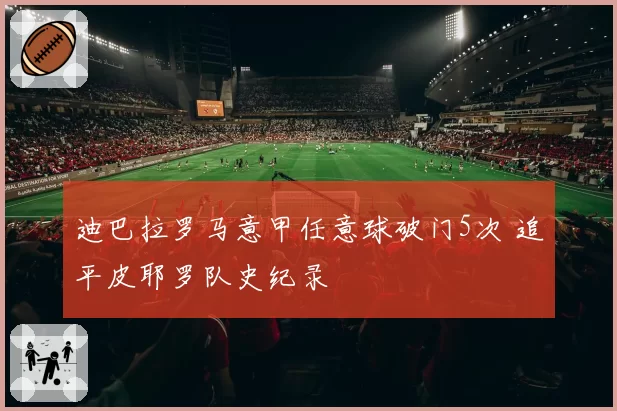 迪巴拉罗马意甲任意球破门5次 追平皮耶罗队史纪录