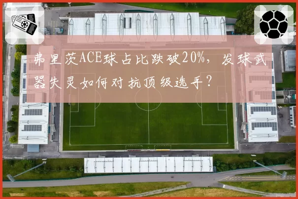 弗里茨ACE球占比跌破20%，发球武器失灵如何对抗顶级选手？