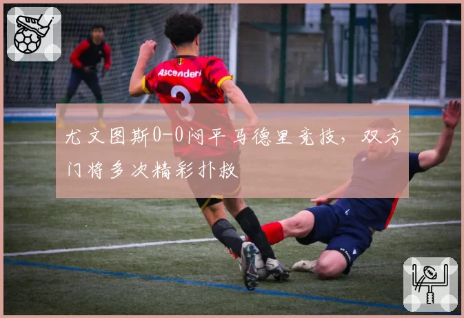 尤文图斯0-0闷平马德里竞技，双方门将多次精彩扑救