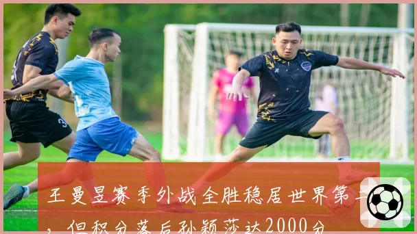 王曼昱赛季外战全胜稳居世界第二，但积分落后孙颖莎达2000分