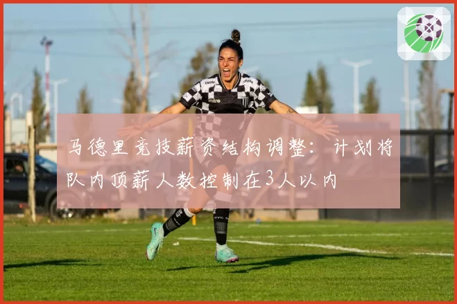 马德里竞技薪资结构调整：计划将队内顶薪人数控制在3人以内