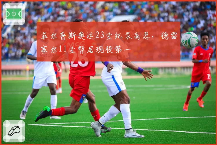 菲尔普斯奥运23金纪录高悬，德雷塞尔11金暂居现役第一