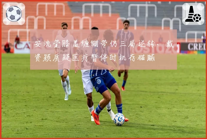 安洗莹膝盖缠绷带仍三局逆转，戴资颖质疑医疗暂停时机存猫腻