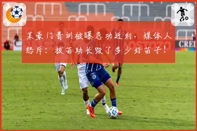 某豪门青训被曝急功近利，媒体人怒斥：拔苗助长毁了多少好苗子！