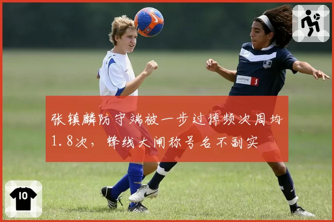 张镇麟防守端被一步过掉频次周均1.8次，锋线大闸称号名不副实