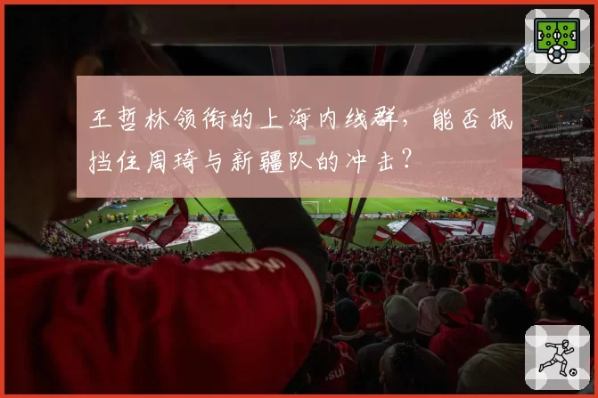 王哲林领衔的上海内线群，能否抵挡住周琦与新疆队的冲击？