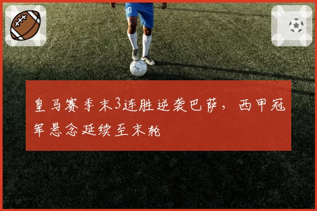 皇马赛季末3连胜逆袭巴萨，西甲冠军悬念延续至末轮
