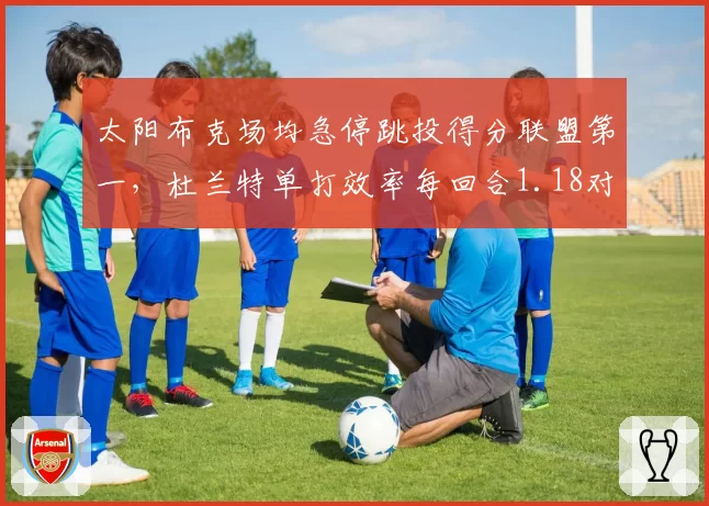 太阳布克场均急停跳投得分联盟第一,杜兰特单打效率每回合1.18对比伦纳德趋同