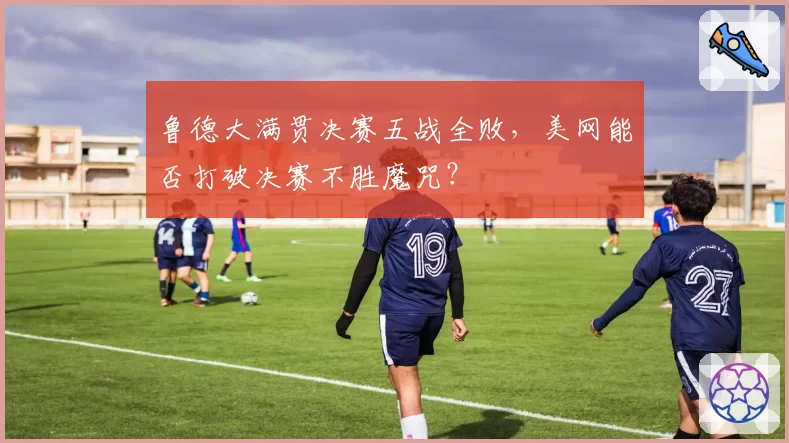 鲁德大满贯决赛五战全败，美网能否打破决赛不胜魔咒？