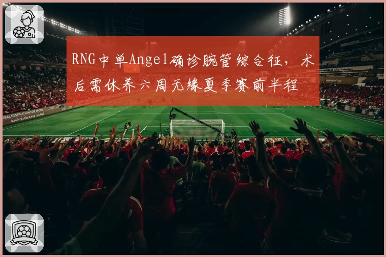 RNG中单Angel确诊腕管综合征，术后需休养六周无缘夏季赛前半程