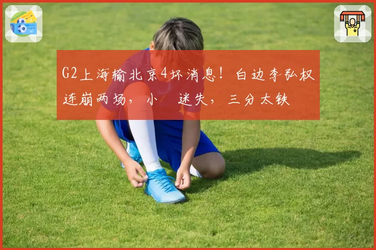 G2上海输北京4坏消息！白边李弘权连崩两场，小偰迷失，三分太铁