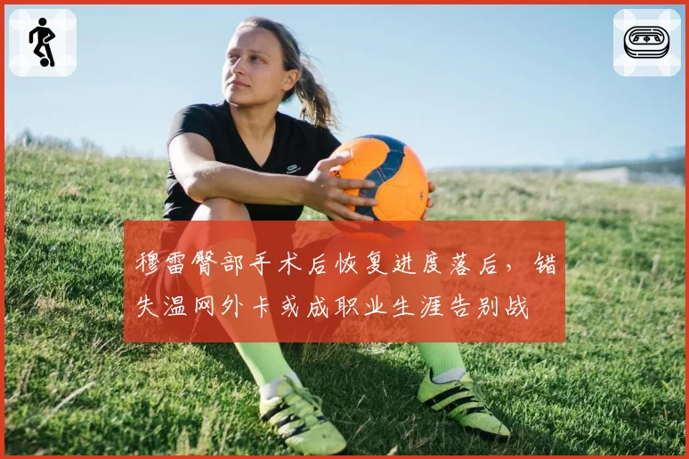 穆雷臀部手术后恢复进度落后，错失温网外卡或成职业生涯告别战